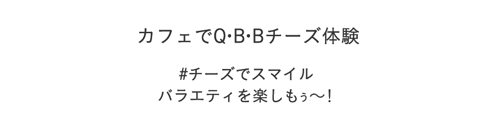カフェで体験!いろんな味のベビーチーズやチーズデザート − 笑顔ひろがる バラエティを楽しもう −